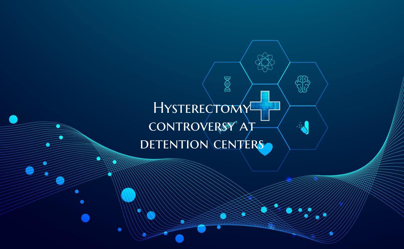 Hysterectomy controversy at detention centers